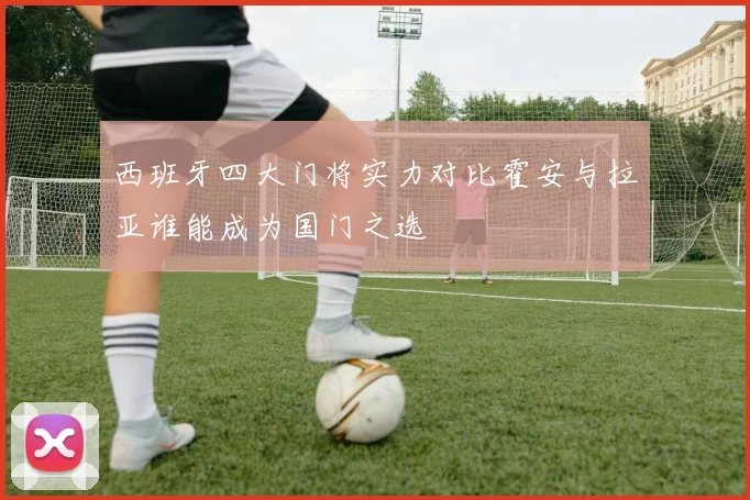 西班牙四大门将实力对比霍安与拉亚谁能成为国门之选