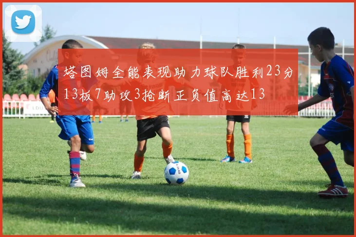 塔图姆全能表现助力球队胜利23分13板7助攻3抢断正负值高达13