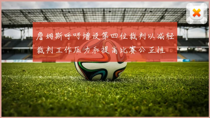 詹姆斯呼吁增设第四位裁判以减轻裁判工作压力和提高比赛公正性
