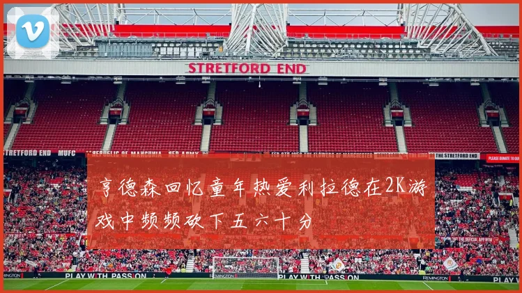 亨德森回忆童年热爱利拉德在2K游戏中频频砍下五六十分