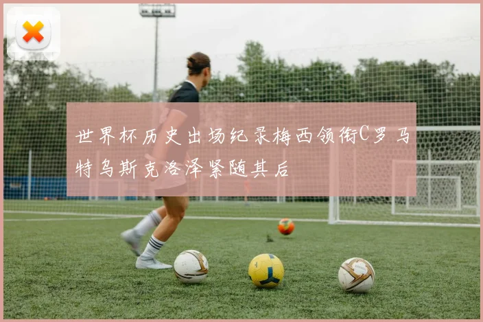 世界杯历史出场纪录梅西领衔C罗马特乌斯克洛泽紧随其后