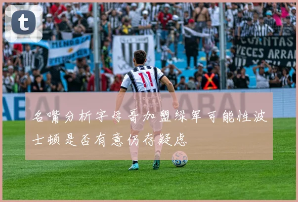 名嘴分析字母哥加盟绿军可能性波士顿是否有意仍存疑虑