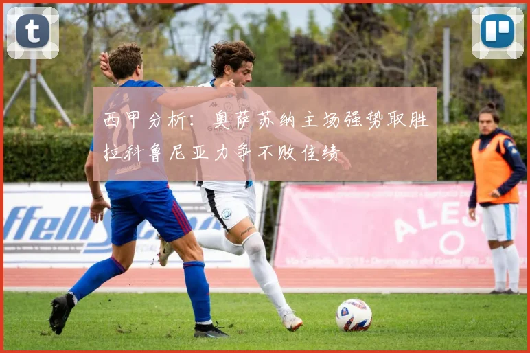 西甲分析：奥萨苏纳主场强势取胜拉科鲁尼亚力争不败佳绩