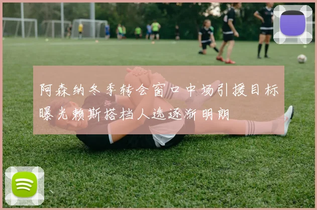 阿森纳冬季转会窗口中场引援目标曝光赖斯搭档人选逐渐明朗