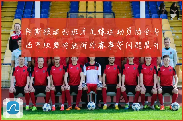 阿斯报道西班牙足球运动员协会与西甲联盟将就海外赛事等问题展开重要谈判