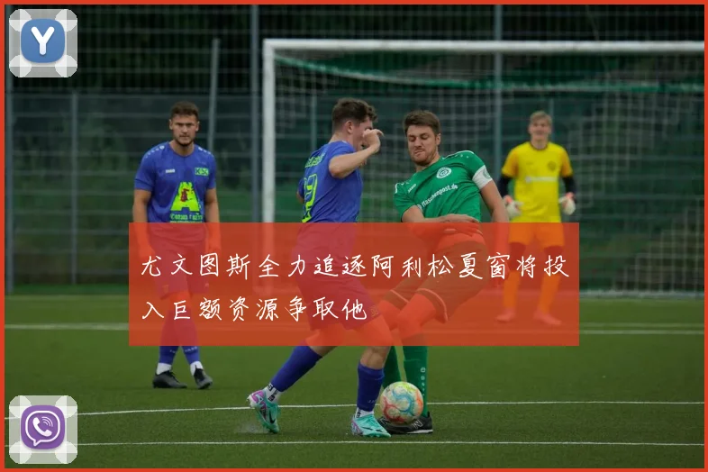 尤文图斯全力追逐阿利松夏窗将投入巨额资源争取他