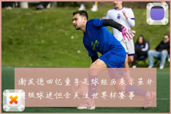 谢泼德回忆童年足球经历表示虽非超级球迷但会关注世界杯赛事