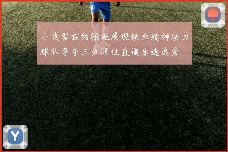 小莫雷兹约翰逊展现铁血精神助力球队争夺三分顺位直逼乐透选秀