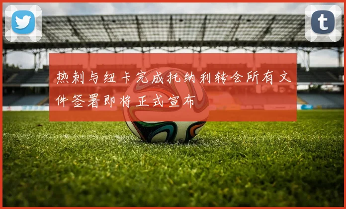 热刺与纽卡完成托纳利转会所有文件签署即将正式宣布