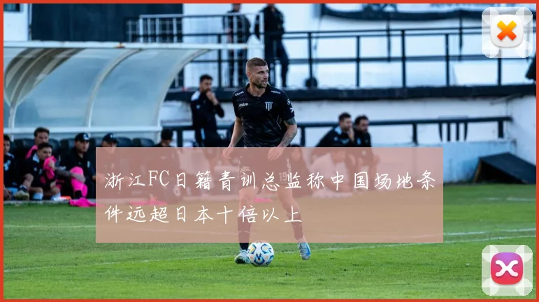 浙江FC日籍青训总监称中国场地条件远超日本十倍以上