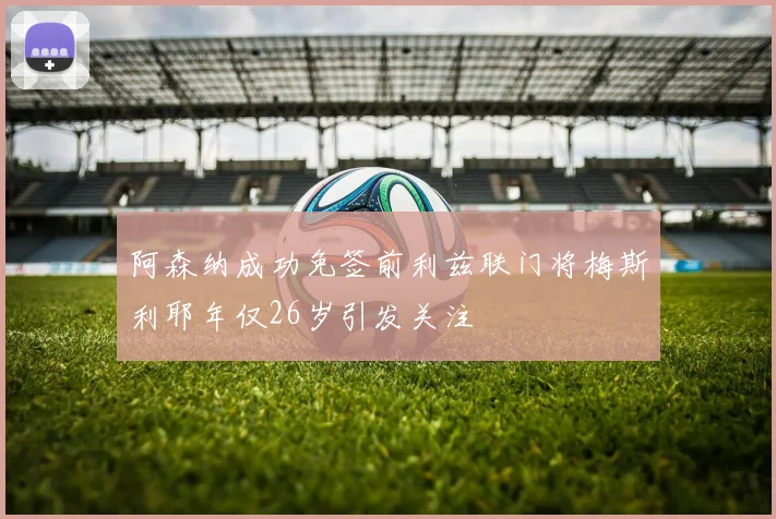 阿森纳成功免签前利兹联门将梅斯利耶年仅26岁引发关注