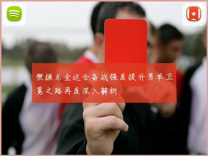 樊振东全运会备战强度提升男单卫冕之路再度深入解析