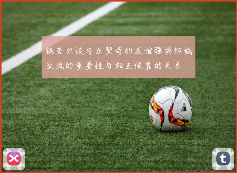 钱查尔谈与东契奇的友谊强调坦诚交流的重要性与相互依靠的关系