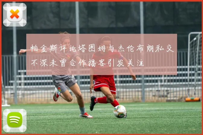 帕金斯评论塔图姆与杰伦布朗私交不深未曾合作播客引发关注