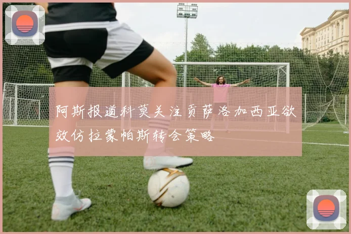 阿斯报道科莫关注贡萨洛加西亚欲效仿拉蒙帕斯转会策略
