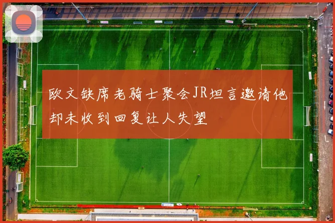 欧文缺席老骑士聚会JR坦言邀请他却未收到回复让人失望