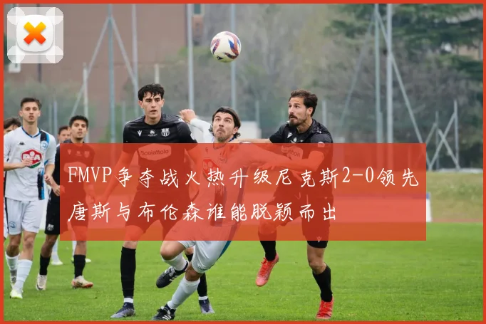 FMVP争夺战火热升级尼克斯2-0领先唐斯与布伦森谁能脱颖而出