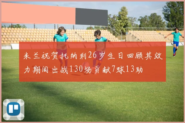 米兰祝贺托纳利26岁生日回顾其效力期间出战130场贡献7球13助
