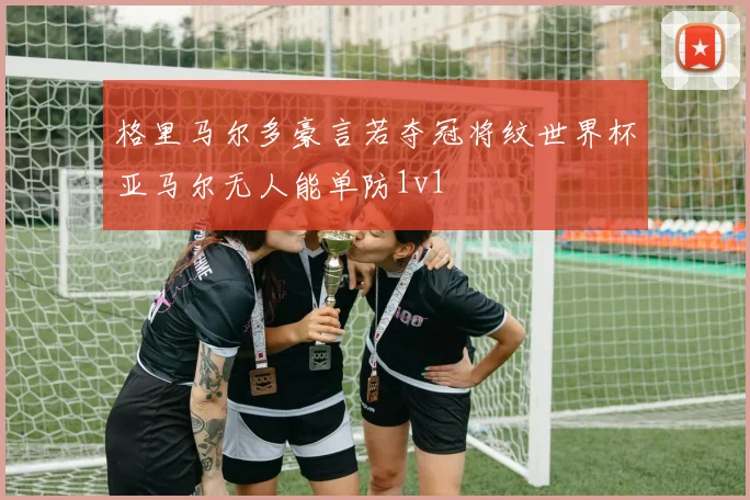 格里马尔多豪言若夺冠将纹世界杯亚马尔无人能单防1v1