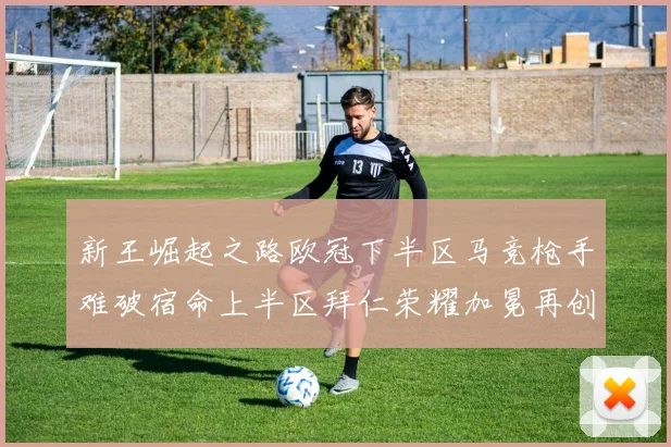 新王崛起之路欧冠下半区马竞枪手难破宿命上半区拜仁荣耀加冕再创辉煌