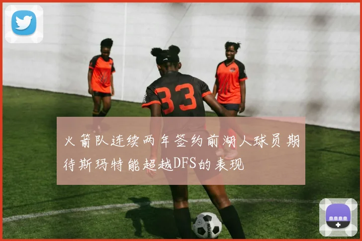 火箭队连续两年签约前湖人球员期待斯玛特能超越DFS的表现