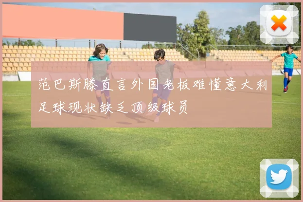 范巴斯滕直言外国老板难懂意大利足球现状缺乏顶级球员