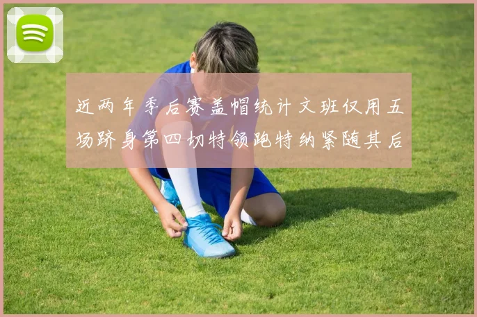近两年季后赛盖帽统计文班仅用五场跻身第四切特领跑特纳紧随其后