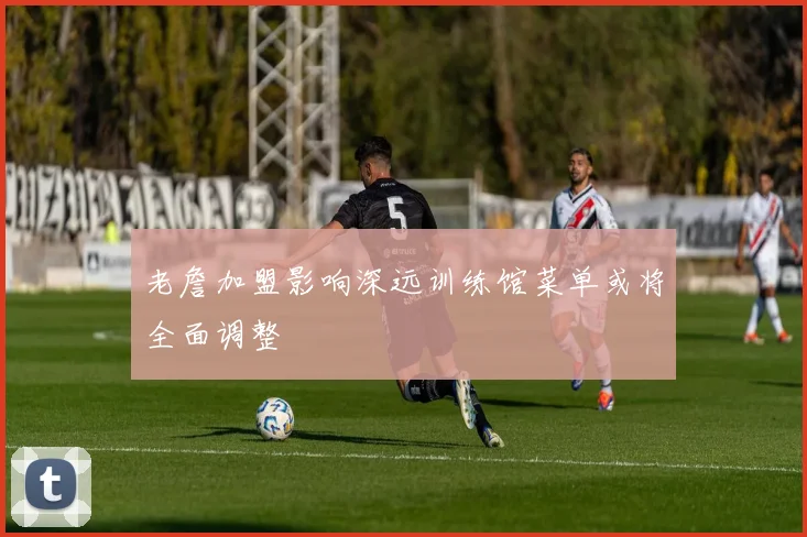 老詹加盟影响深远训练馆菜单或将全面调整