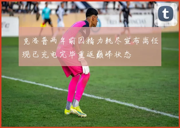 克洛普两年前因精力耗尽宣布离任现已充电完毕重返巅峰状态