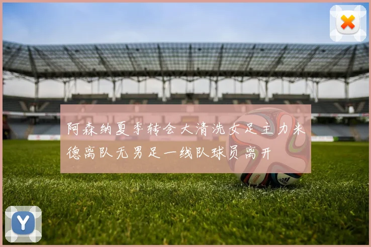 阿森纳夏季转会大清洗女足主力米德离队无男足一线队球员离开