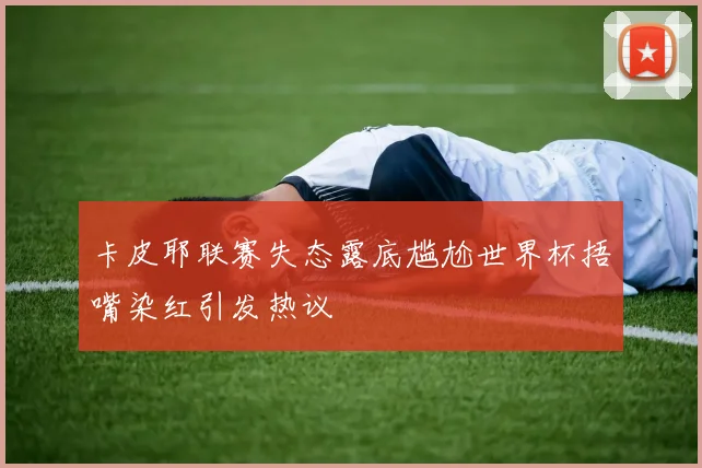 卡皮耶联赛失态露底尴尬世界杯捂嘴染红引发热议