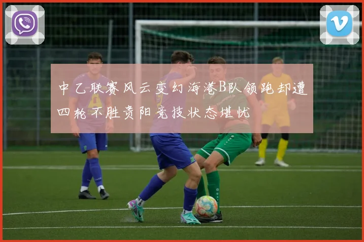 中乙联赛风云变幻海港B队领跑却遭四轮不胜贵阳竞技状态堪忧