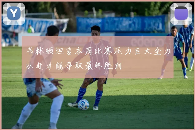 韦林顿坦言本周比赛压力巨大全力以赴才能争取最终胜利