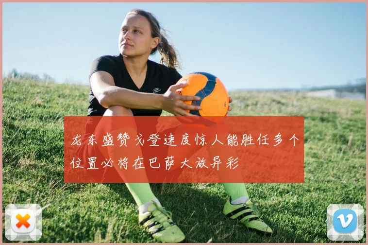 龙东盛赞戈登速度惊人能胜任多个位置必将在巴萨大放异彩