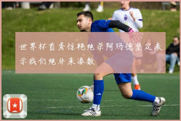 世界杯首秀惊艳绝杀阿玛德坚定表示我们绝非来凑数