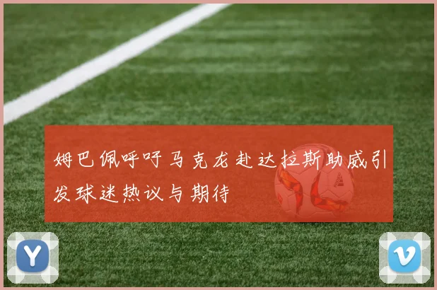 姆巴佩呼吁马克龙赴达拉斯助威引发球迷热议与期待