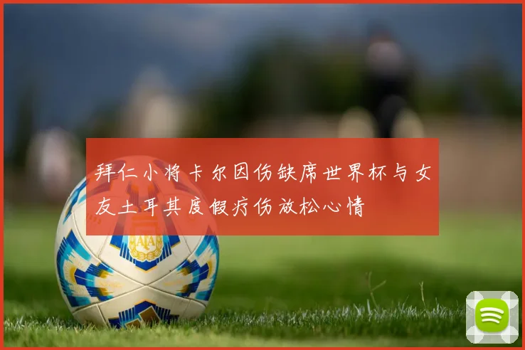 拜仁小将卡尔因伤缺席世界杯与女友土耳其度假疗伤放松心情