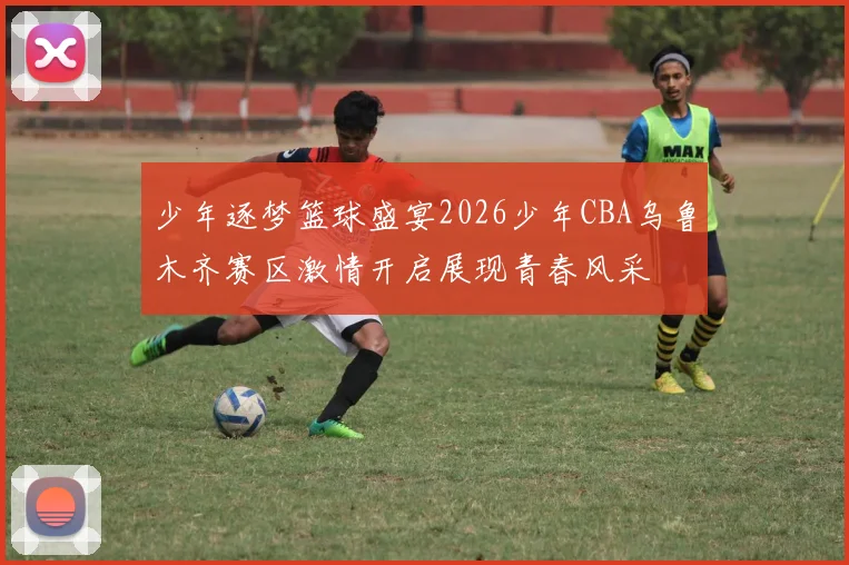 少年逐梦篮球盛宴2026少年CBA乌鲁木齐赛区激情开启展现青春风采