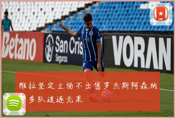 维拉坚定立场不出售罗杰斯阿森纳等多队追逐无果