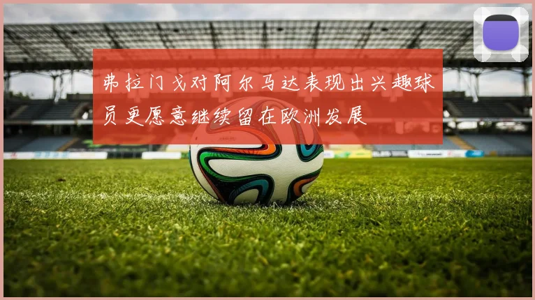 弗拉门戈对阿尔马达表现出兴趣球员更愿意继续留在欧洲发展