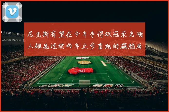 尼克斯有望在今年夺得双冠荣光湖人雄鹿连续两年止步首轮的尴尬局面