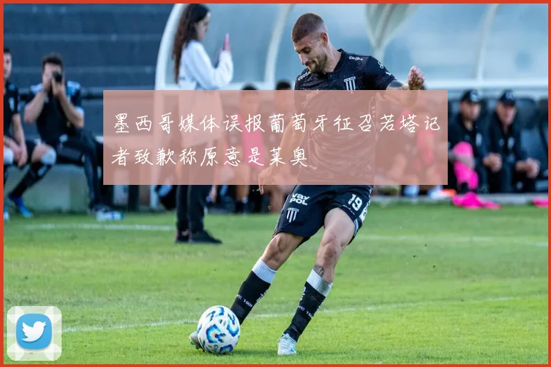 墨西哥媒体误报葡萄牙征召若塔记者致歉称原意是莱奥