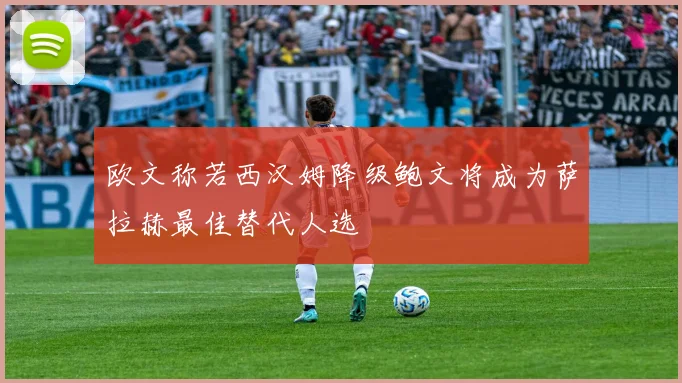 欧文称若西汉姆降级鲍文将成为萨拉赫最佳替代人选