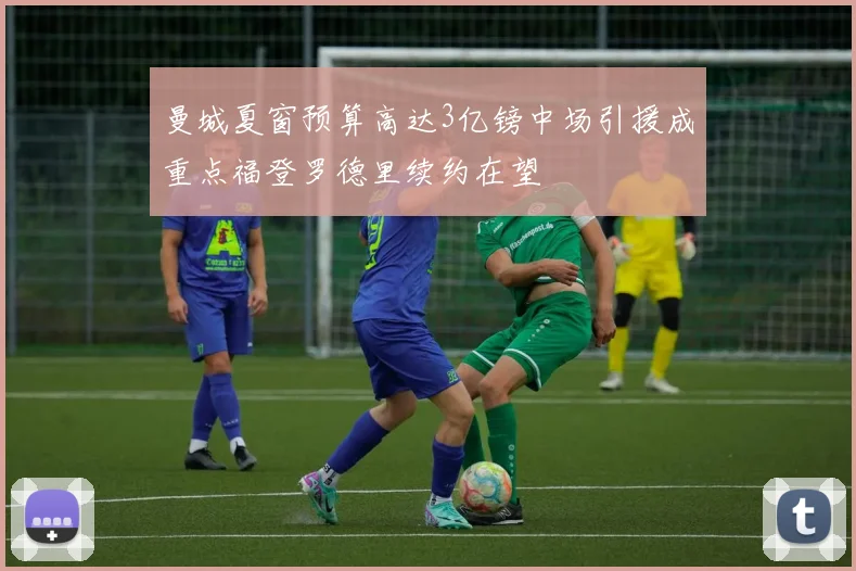 曼城夏窗预算高达3亿镑中场引援成重点福登罗德里续约在望
