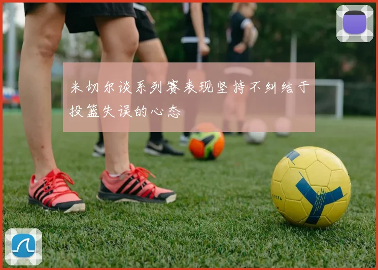 米切尔谈系列赛表现坚持不纠结于投篮失误的心态