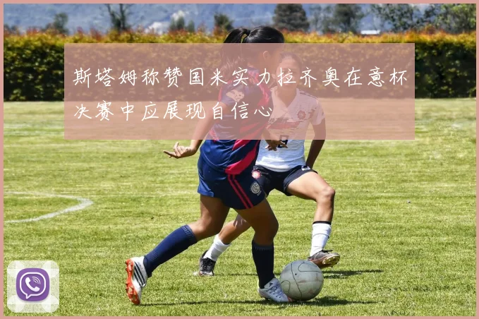 斯塔姆称赞国米实力拉齐奥在意杯决赛中应展现自信心