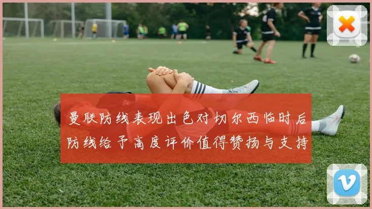 曼联防线表现出色对切尔西临时后防线给予高度评价值得赞扬与支持