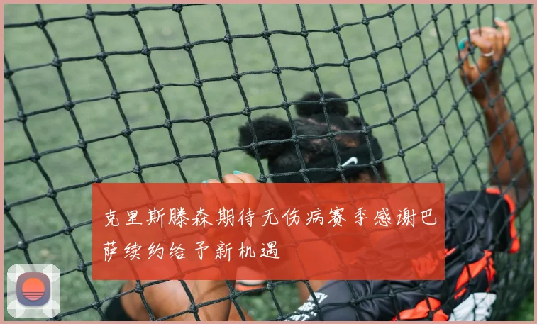 克里斯滕森期待无伤病赛季感谢巴萨续约给予新机遇