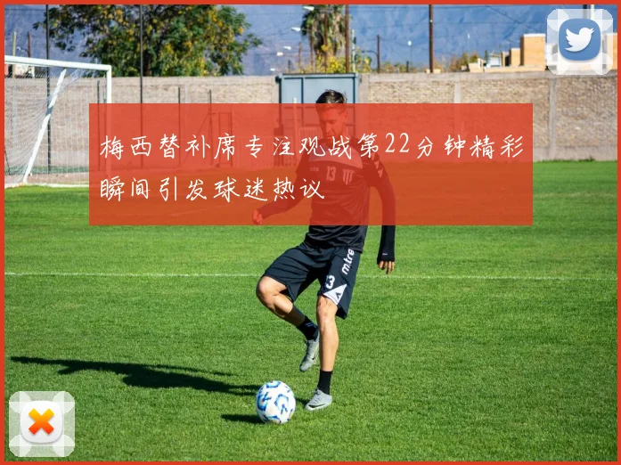 梅西替补席专注观战第22分钟精彩瞬间引发球迷热议