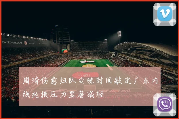 周琦伤愈归队合练时间敲定广东内线轮换压力显著减轻